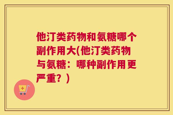 他汀类药物和氨糖哪个副作用大(他汀类药物与氨糖：哪种副作用更严重？)