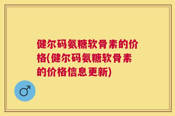健尔码氨糖软骨素的价格(健尔码氨糖软骨素的价格信息更新)