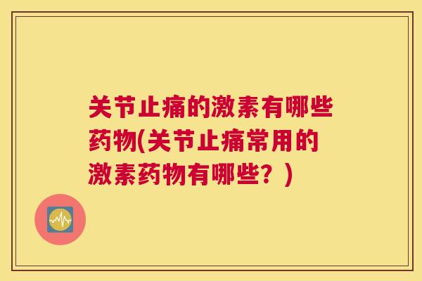关节止痛的激素有哪些药物(关节止痛常用的激素药物有哪些？)