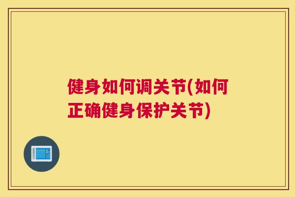 健身如何调关节(如何正确健身保护关节) 健身如何调关节(如何正确健身保护关节)