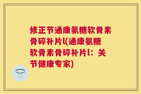 修正节通康氨糖软骨素骨碎补片l(通康氨糖软骨素骨碎补片l：关节健康专家)