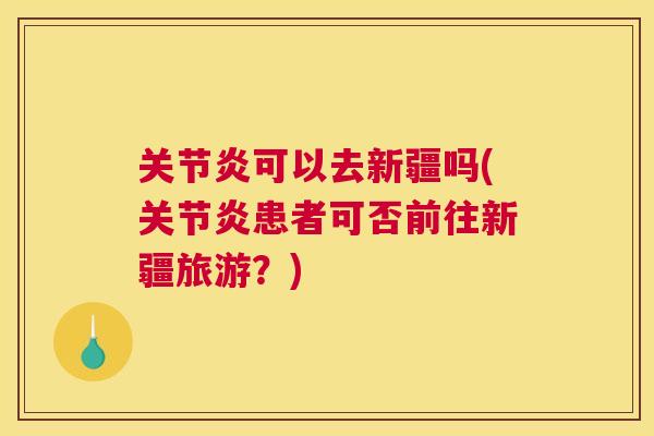 关节炎可以去新疆吗(关节炎患者可否前往新疆旅游？)