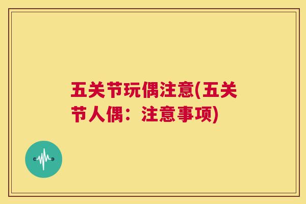 五关节玩偶注意(五关节人偶：注意事项)