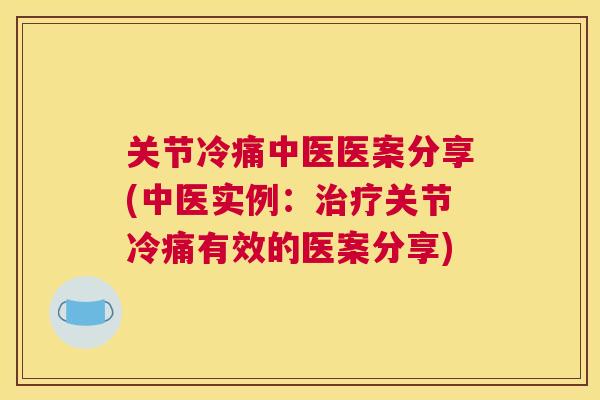关节冷痛中医医案分享(中医实例：治疗关节冷痛有效的医案分享)