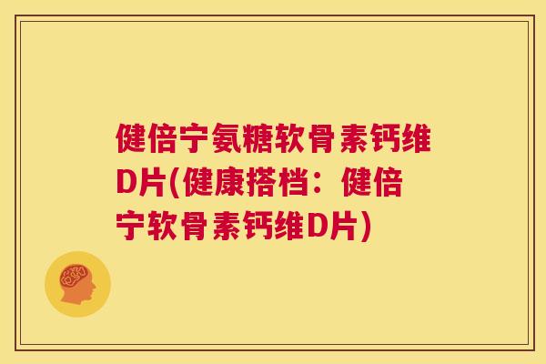 健倍宁氨糖软骨素钙维D片(健康搭档：健倍宁软骨素钙维D片)