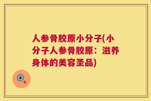 人参骨胶原小分子(小分子人参骨胶原：滋养身体的美容圣品)