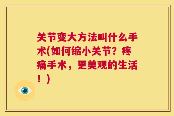 关节变大方法叫什么手术(如何缩小关节？疼痛手术，更美观的生活！)