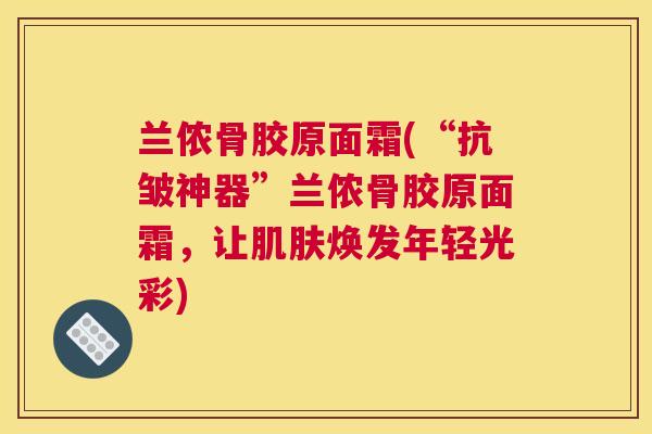 兰侬骨胶原面霜(“抗皱神器”兰侬骨胶原面霜，让肌肤焕发年轻光彩)