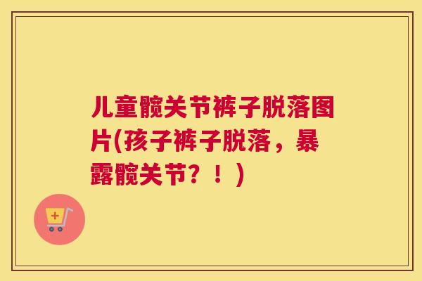 儿童髋关节裤子脱落图片(孩子裤子脱落，暴露髋关节？！)