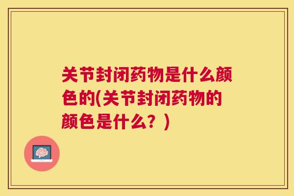 关节封闭药物是什么颜色的(关节封闭药物的颜色是什么？)