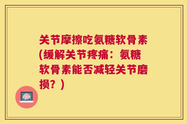 关节摩擦吃氨糖软骨素(缓解关节疼痛：氨糖软骨素能否减轻关节磨损？)