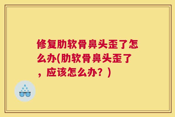 修复肋软骨鼻头歪了怎么办(肋软骨鼻头歪了，应该怎么办？)
