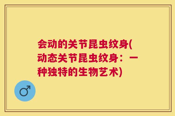 会动的关节昆虫纹身(动态关节昆虫纹身：一种独特的生物艺术)
