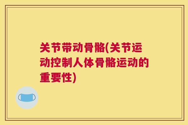 关节带动骨骼(关节运动控制人体骨骼运动的重要性)
