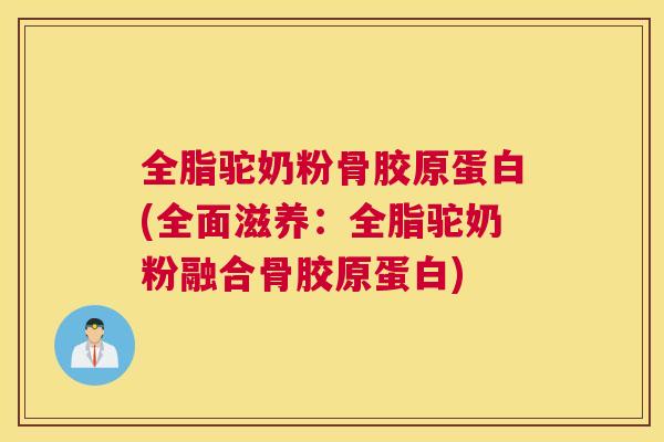 全脂驼奶粉骨胶原蛋白(全面滋养：全脂驼奶粉融合骨胶原蛋白)