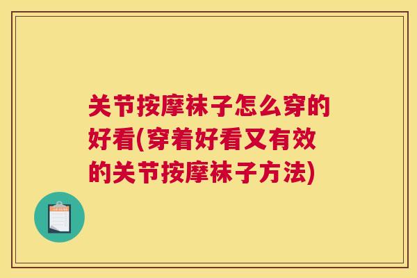 关节按摩袜子怎么穿的好看(穿着好看又有效的关节按摩袜子方法)