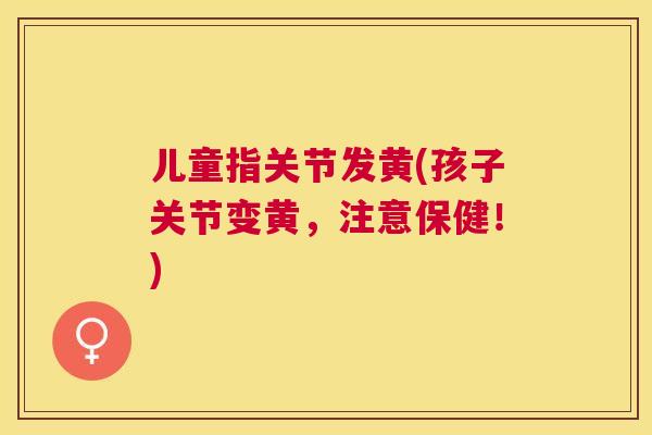 儿童指关节发黄(孩子关节变黄，注意保健！)