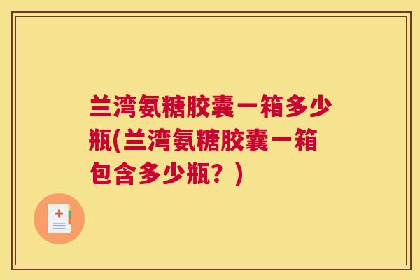 兰湾氨糖胶囊一箱多少瓶(兰湾氨糖胶囊一箱包含多少瓶？)