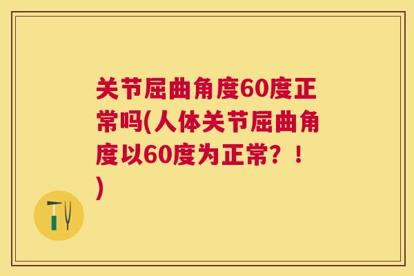 关节屈曲角度60度正常吗(人体关节屈曲角度以60度为正常？！)