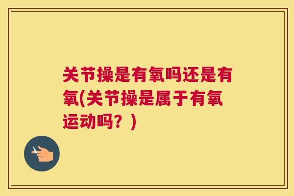 关节操是有氧吗还是有氧(关节操是属于有氧运动吗？)
