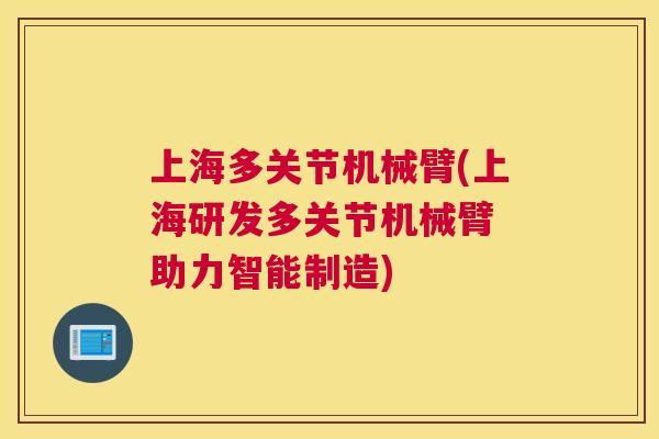 上海多关节机械臂(上海研发多关节机械臂 助力智能制造)