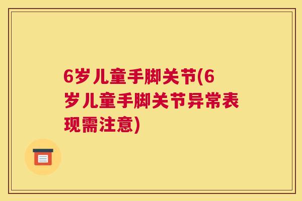 6岁儿童手脚关节(6岁儿童手脚关节异常表现需注意)