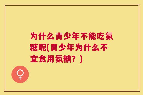 为什么青少年不能吃氨糖呢(青少年为什么不宜食用氨糖？)