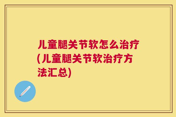 儿童腿关节软怎么治疗(儿童腿关节软治疗方法汇总)