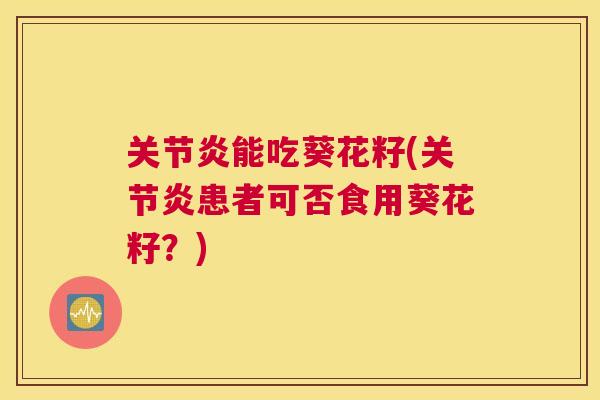 关节炎能吃葵花籽(关节炎患者可否食用葵花籽？)