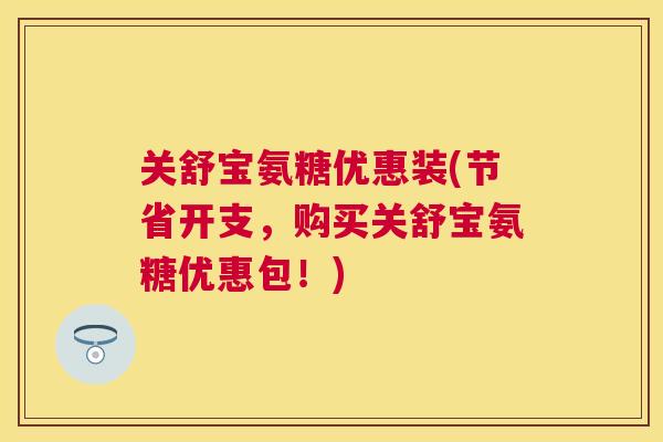 关舒宝氨糖优惠装(节省开支，购买关舒宝氨糖优惠包！)