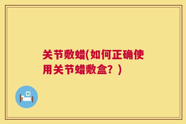 关节敷蜡(如何正确使用关节蜡敷盒？)