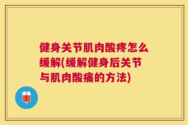 健身关节肌肉酸疼怎么缓解(缓解健身后关节与肌肉酸痛的方法)