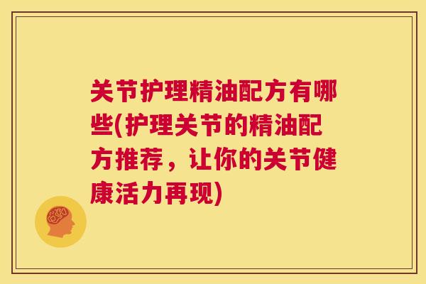 关节护理精油配方有哪些(护理关节的精油配方推荐，让你的关节健康活力再现)