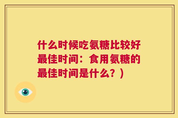 什么时候吃氨糖比较好最佳时间：食用氨糖的最佳时间是什么？)