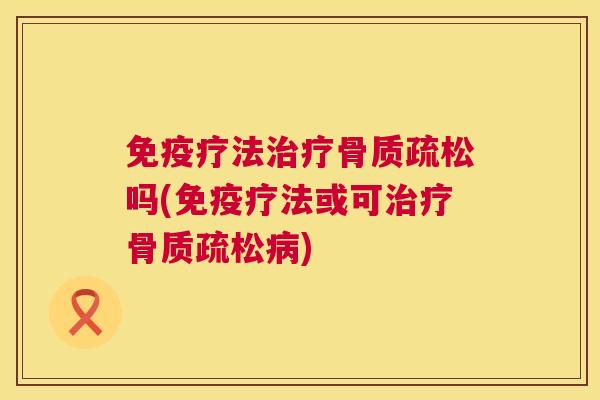 免疫疗法治疗骨质疏松吗(免疫疗法或可治疗骨质疏松病)