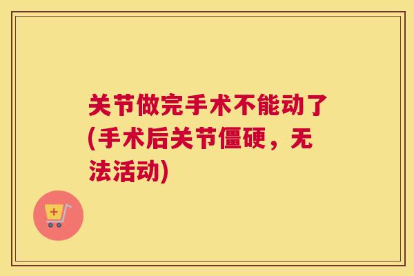关节做完手术不能动了(手术后关节僵硬，无法活动)