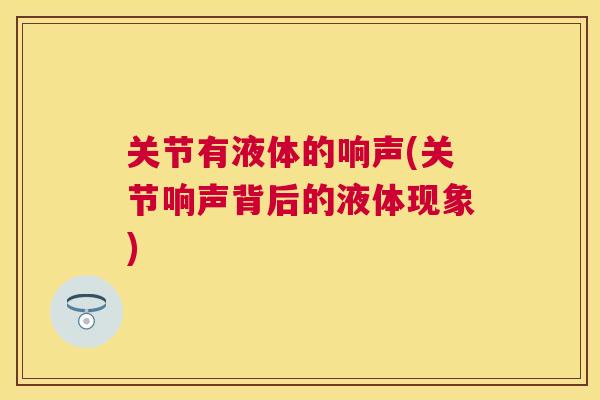 关节有液体的响声(关节响声背后的液体现象)