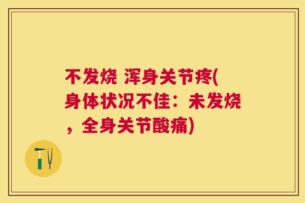 不发烧 浑身关节疼(身体状况不佳：未发烧，全身关节酸痛)