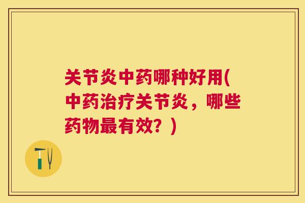 关节炎中药哪种好用(中药治疗关节炎，哪些药物最有效？)