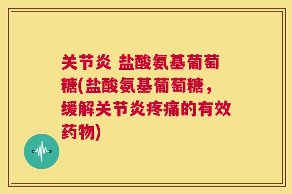 关节炎 盐酸氨基葡萄糖(盐酸氨基葡萄糖，缓解关节炎疼痛的有效药物)