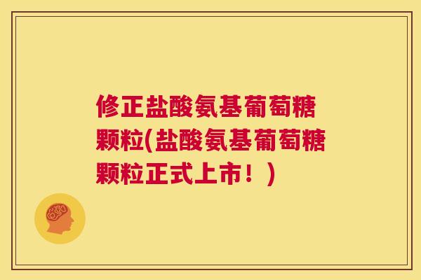 修正盐酸氨基葡萄糖 颗粒(盐酸氨基葡萄糖颗粒正式上市！)