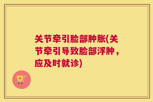 关节牵引脸部肿胀(关节牵引导致脸部浮肿，应及时就诊)