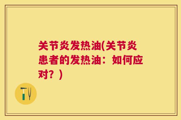 关节炎发热油(关节炎患者的发热油：如何应对？)