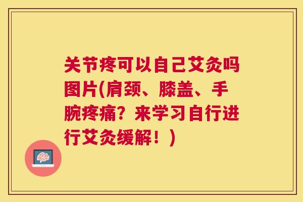 关节疼可以自己艾灸吗图片(肩颈、膝盖、手腕疼痛？来学习自行进行艾灸缓解！)