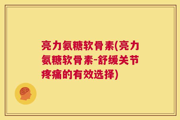 亮力氨糖软骨素(亮力氨糖软骨素-舒缓关节疼痛的有效选择)