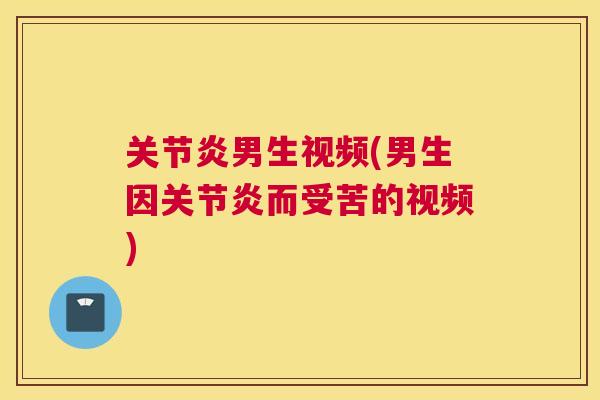 关节炎男生视频(男生因关节炎而受苦的视频)