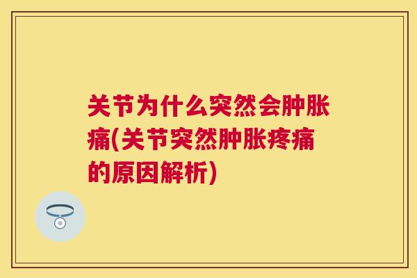 关节为什么突然会肿胀痛(关节突然肿胀疼痛的原因解析)