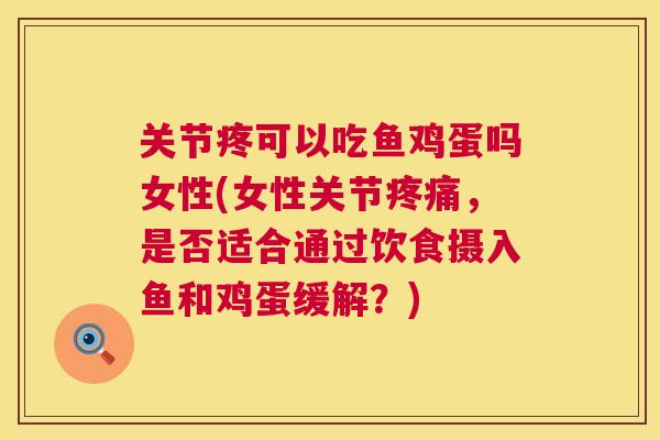 关节疼可以吃鱼鸡蛋吗女性(女性关节疼痛，是否适合通过饮食摄入鱼和鸡蛋缓解？)