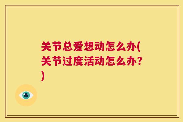 关节总爱想动怎么办(关节过度活动怎么办？)