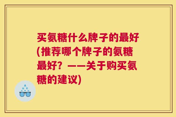 买氨糖什么牌子的最好(推荐哪个牌子的氨糖最好？——关于购买氨糖的建议)